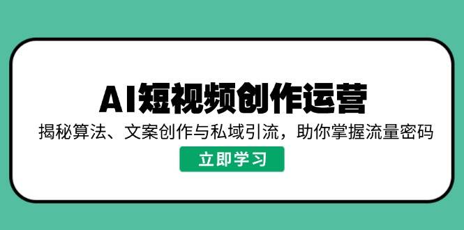 （14287期）AI短视频创作运营，揭秘算法、文案创作与私域引流，助你掌握流量密码-领学通