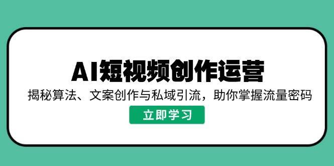 AI短视频创作运营，揭秘算法、文案创作与私域引流，助你掌握流量密码-领学通