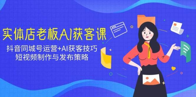 实体店老板AI获客课：抖音同城号运营+AI获客技巧，短视频制作与发布策略-领学通