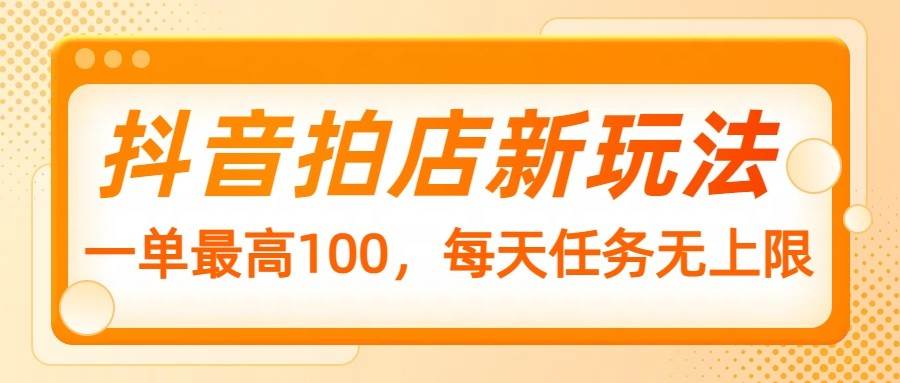 抖音拍店新玩法，一单最高100，每天任务无上限-领学通