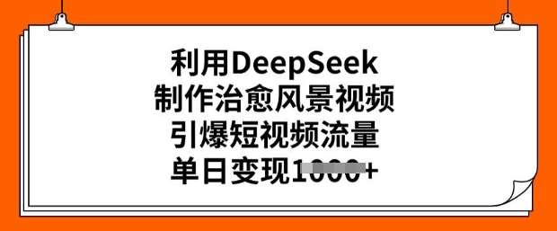 利用DeepSeek制作治愈风景视频，引爆短视频流量，单日变现多张-领学通