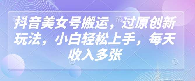 抖音美女号搬运，过原创新玩法，小白轻松上手，每天收入多张-领学通