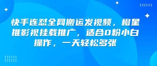 快手连怼全网搬运发视频，橙星推影视挂载推广，适合0粉小白操作，一天轻松多张-领学通