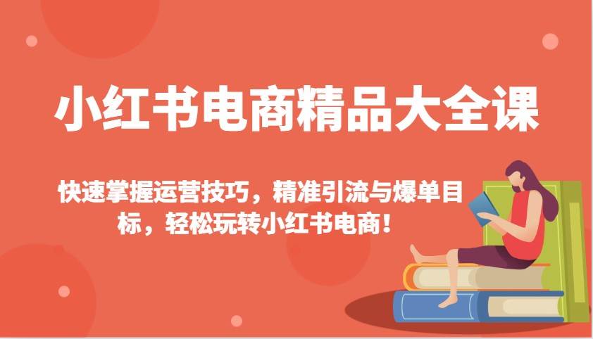 小红书电商精品大全课：快速掌握运营技巧，精准引流与爆单目标（更新）-领学通