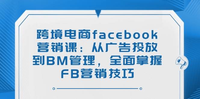 （14314期）跨境电商facebook营销课：从广告投放到BM管理，全面掌握FB营销技巧-领学通
