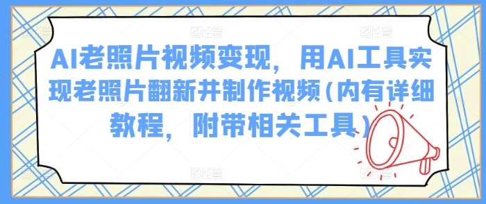 AI老照片视频变现，用AI工具实现老照片翻新并制作视频(内有详细教程，附带相关工具)-领学通