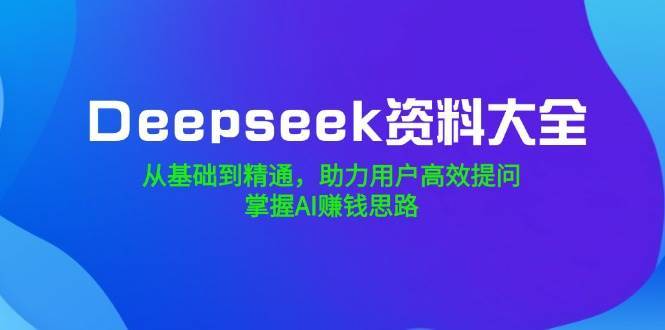 Deepseek资料大全，从基础到精通，助力用户高效提问，掌握AI赚钱思路-领学通