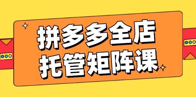 （14328期）拼多多全店托管矩阵课，盈利动销玩法，高效计划设置，提升店铺效益-领学通
