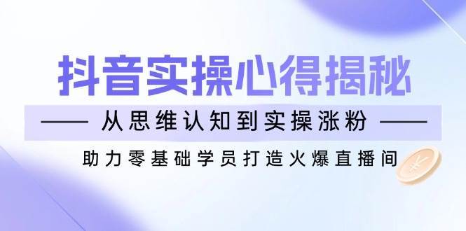 抖音实战心得揭秘，从思维认知到实操涨粉，助力零基础学员打造火爆直播间-领学通