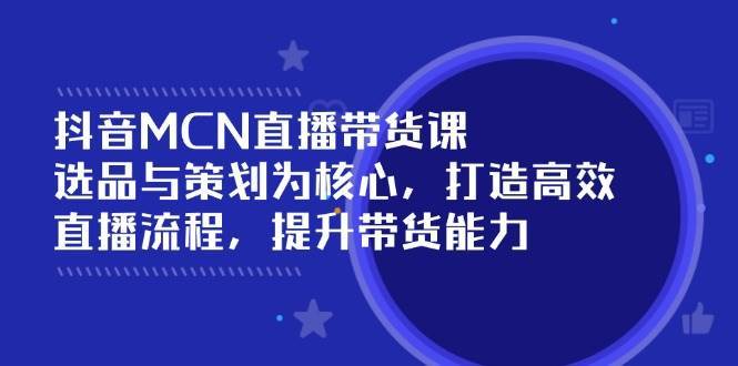 抖音MCN直播带货课：选品与策划为核心, 打造高效直播流程, 提升带货能力-领学通