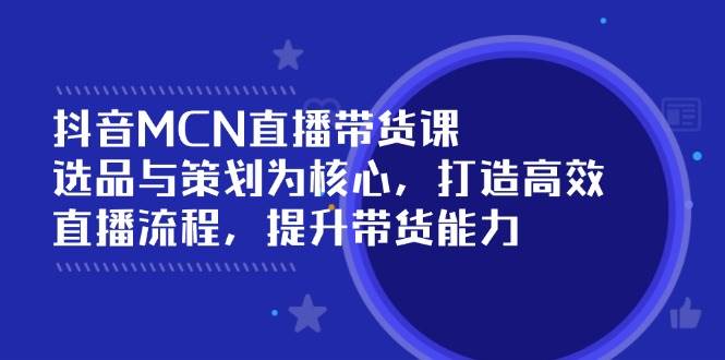 （14343期）抖音MCN直播带货课：选品与策划为核心, 打造高效直播流程, 提升带货能力-领学通