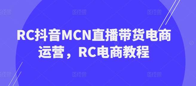 RC抖音MCN直播带货电商运营，RC电商教程-领学通