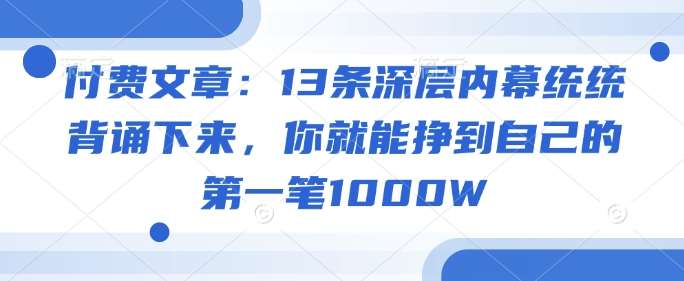 付费文章：13条深层内幕统统背诵下来，你就能挣到自己的第一笔1000W-领学通