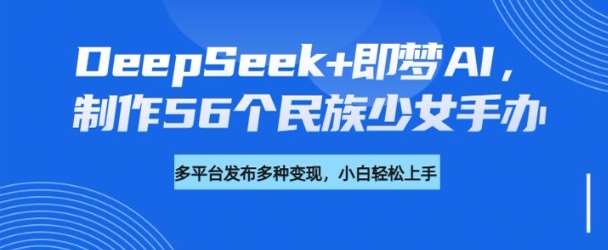 DeepSeek+即梦AI，制作56个民族少女手办，附详细教程+变现方向-领学通