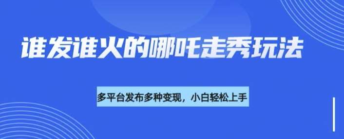 利用deepseek制作谁发谁火的哪吒2人物走秀视频，多平台发布多种变现-领学通