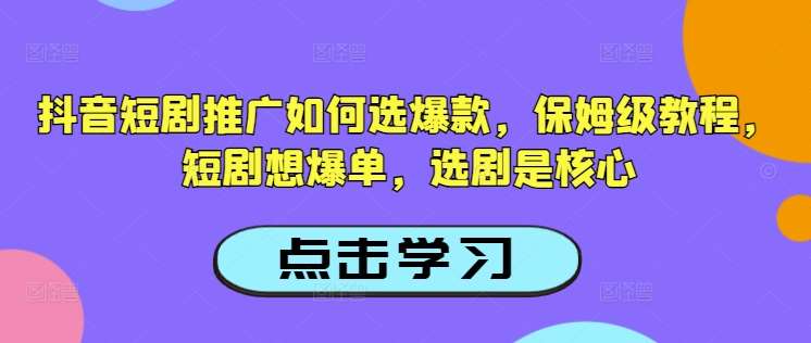抖音短剧推广如何选爆款，保姆级教程，短剧想爆单，选剧是核心-领学通
