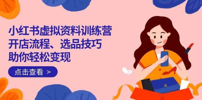（14372期）小红书虚拟资料训练营：开店流程、选品技巧一网打尽，助你轻松变现-领学通