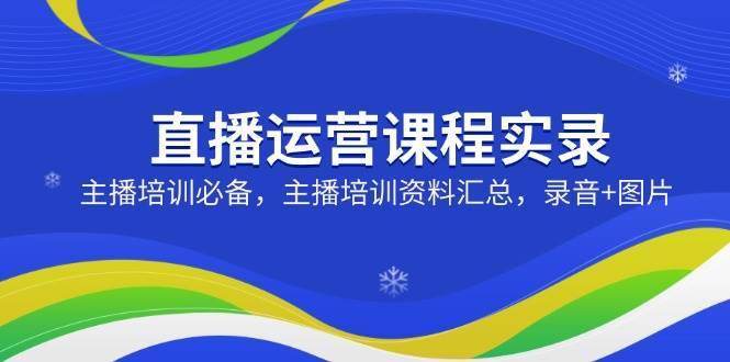 直播运营课程实录：主播培训必备，主播培训资料汇总，录音+图片-领学通