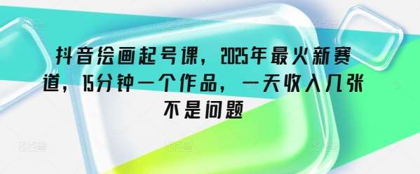 抖音绘画起号课，2025年最火新赛道，15分钟一个作品，一天收入几张不是问题-领学通