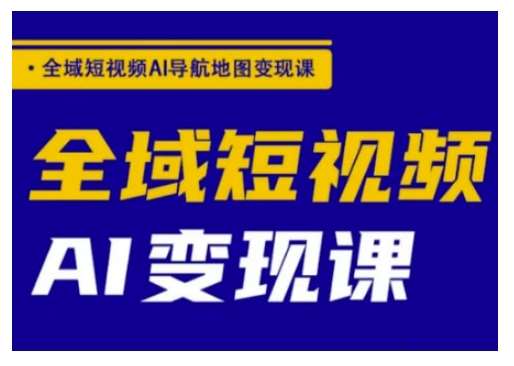 全域短视频AI导航地图变现课，全域短视频AI变现课-领学通