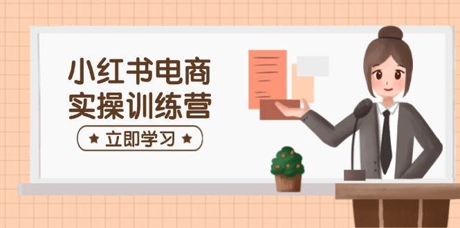 小红书电商实操训练营：涵盖开店、选品、笔记制作等，助你快速上手-领学通