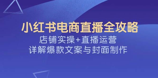小红书电商直播全攻略，店铺实操+直播运营，详解爆款文案与封面制作-领学通