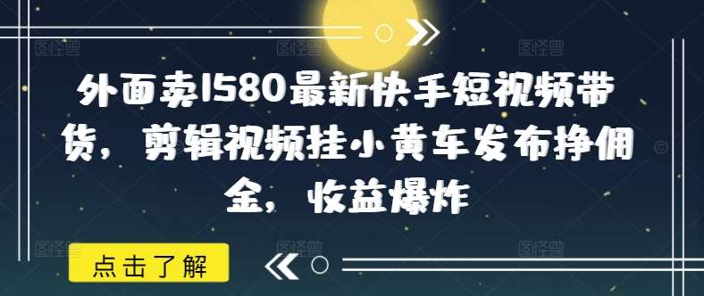 外面卖1580最新快手短视频带货，剪辑视频挂小黄车发布挣佣金，收益爆炸-领学通