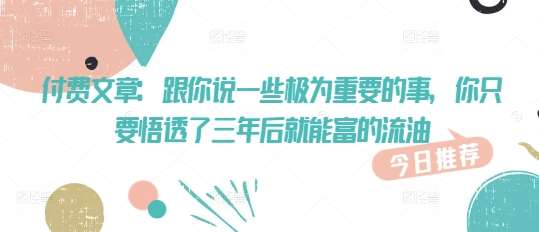 付费文章：跟你说一些极为重要的事，你只要悟透了 三年后 就能富的流油-领学通