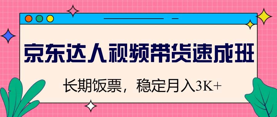 京东达人视频带货速成班，长期饭票，稳定月入3K-领学通