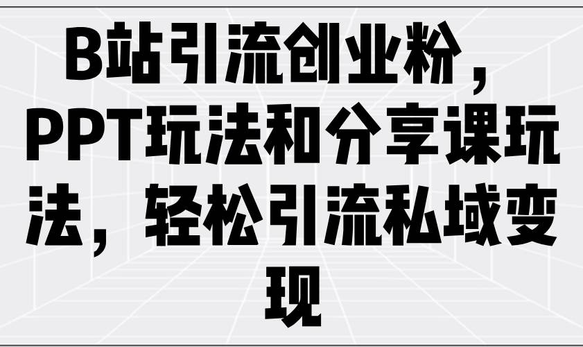 （14422期）B站引流创业粉，PPT玩法和分享课玩法，轻松引流私域变现-领学通