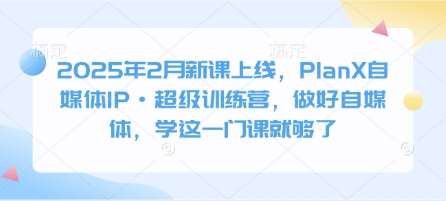 2025年2月新课上线，PlanX自媒体IP·超级训练营，做好自媒体，学这一门课就够了-领学通