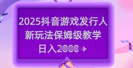 2025抖音游戏发行人新玩法，保姆级教学，日入多张-领学通