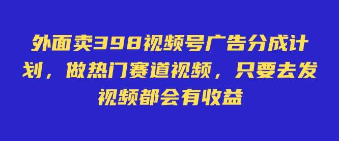 外面卖598视频号广告分成计划，不直播 不卖货 不露脸，只要去发视频都会有收益-领学通