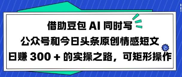 借助豆包AI同时写公众号和今日头条原创情感短文日入3张的实操之路，可矩形操作-领学通