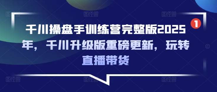 千川操盘手训练营完整版2025年，千川升级版重磅更新，玩转直播带货-领学通