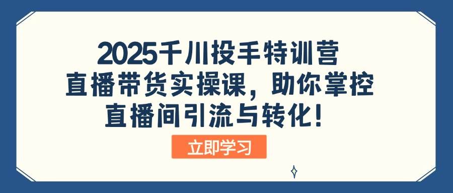 （14423期）2025千川投手特训营：直播带货实操课，助你掌控直播间引流与转化！-领学通