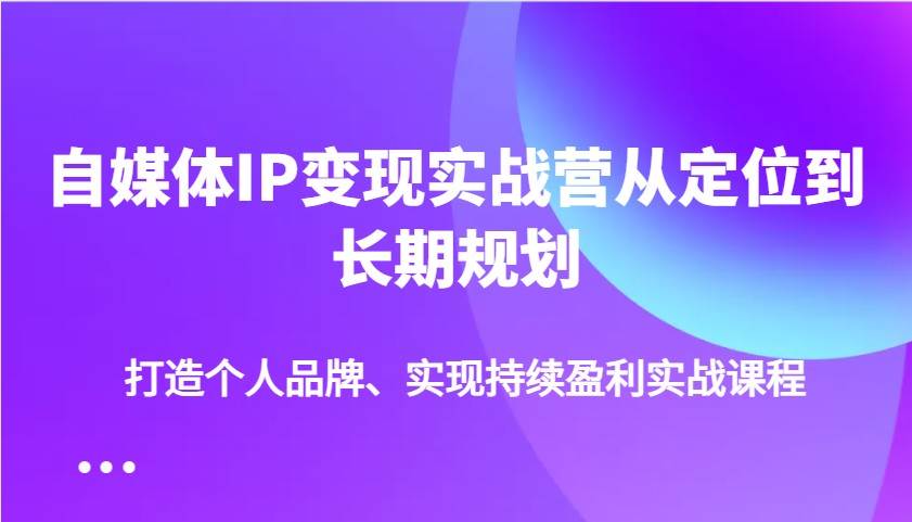 自媒体IP变现实战营从定位到长期规划，打造个人品牌、实现持续盈利实战课程-领学通