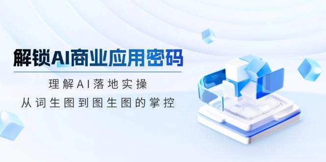 解锁AI商业应用密码：理解AI落地实操，从词生图到图生图的掌控-领学通