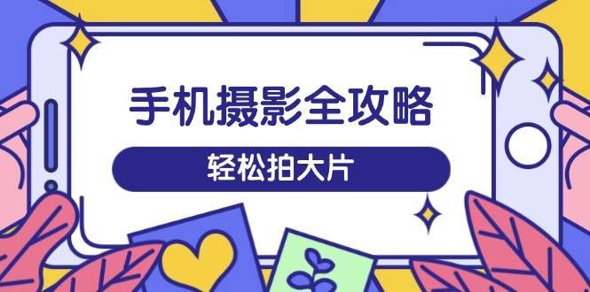 手机摄影全攻略，从拍摄到剪辑，训练营带你玩转短视频，轻松拍大片-领学通