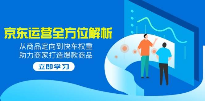 （14477期）2025京东运营全方位解析：从商品定向到快车权重，助力商家打造爆款商品-领学通
