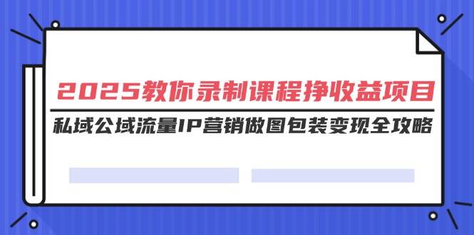 （14486期）2025教你录制课程挣收益项目，私域公域流量IP营销做图包装变现全攻略-领学通