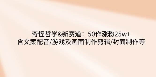 奇怪哲学-新赛道：50作涨粉25w+含文案配音/游戏及画面制作剪辑/封面制作等-领学通
