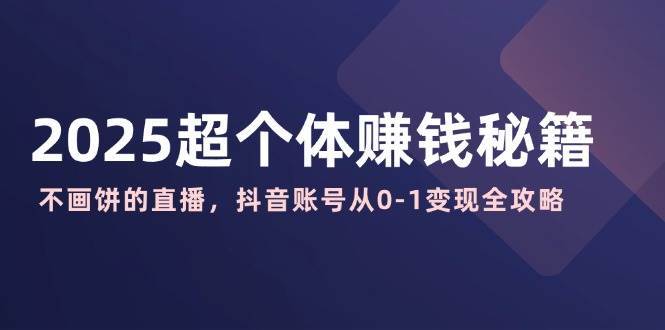 2025超个体赚钱秘籍：不画饼的直播，抖音账号从0-1变现全攻略-领学通