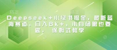 Deepseek+小绿书掘金，最新蓝海赛道，日入6k+，小白闭眼也要做， 保姆式教学-领学通