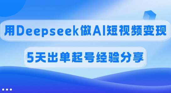 佣金45%，用Deepseek做AI短视频变现，5天出单起号经验分享-领学通