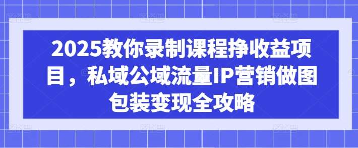 2025教你录制课程挣收益项目，私域公域流量IP营销做图包装变现全攻略-领学通