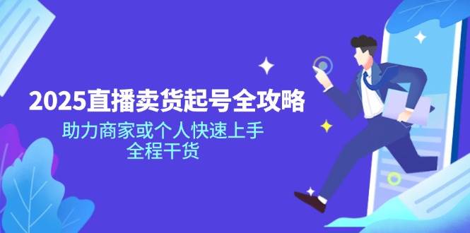 （14511期）2025直播卖货起号全攻略，助力商家或个人快速上手，全程干货-领学通