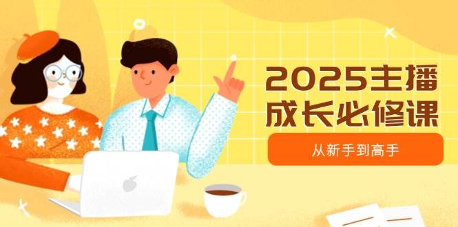 （14510期）2025主播成长必修课，主播从新手到高手，涵盖趋势、定位、能力构建等-领学通