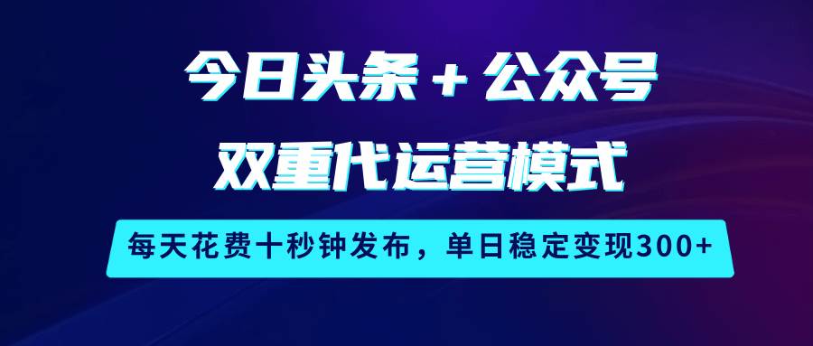 今日头条＋公众号双重代运营模式，每天花费十秒钟发布，单日稳定变现300+-领学通