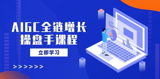 AIGC全链增长操盘手课程，从AI基础到私有化应用，轻松驾驭AI助力营销-领学通